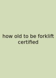 How Old To Be Forklift Certified