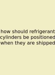 How Should Refrigerant Cylinders Be Positioned When They Are Shipped