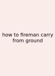 How To Fireman Carry From Ground
