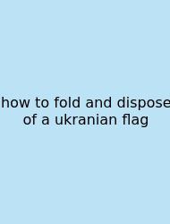 How To Fold And Dispose Of A Ukranian Flag