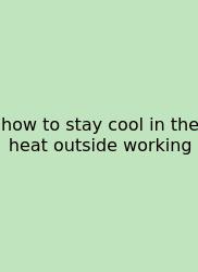 How To Stay Cool In The Heat Outside Working