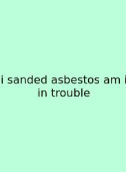 I Sanded Asbestos Am I In Trouble