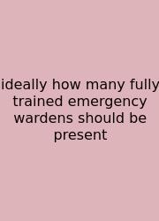 Ideally How Many Fully Trained Emergency Wardens Should Be Present