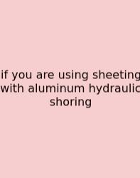 If You Are Using Sheeting With Aluminum Hydraulic Shoring