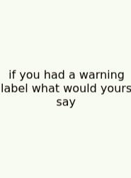 If You Had A Warning Label What Would Yours Say