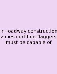In Roadway Construction Zones Certified Flaggers Must Be Capable Of