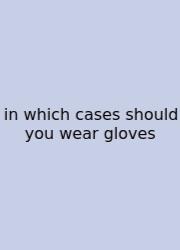 In Which Cases Should You Wear Gloves