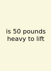 Is 50 Pounds Heavy To Lift