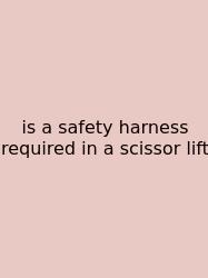Is A Safety Harness Required In A Scissor Lift