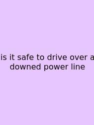 Is It Safe To Drive Over A Downed Power Line