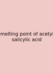 Melting Point Of Acetyl Salicylic Acid