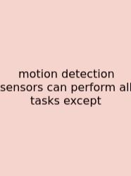 Motion Detection Sensors Can Perform All Tasks Except