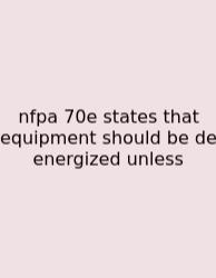 Nfpa 70e States That Equipment Should Be De Energized Unless