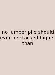No Lumber Pile Should Ever Be Stacked Higher Than