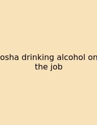 Osha Drinking Alcohol On The Job