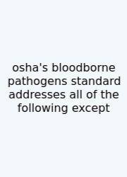 Osha's Bloodborne Pathogens Standard Addresses All Of The Following Except