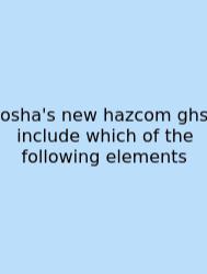 Osha's New Hazcom Ghs Include Which Of The Following Elements