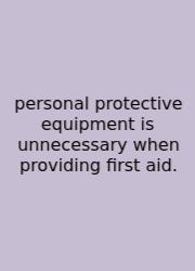 Personal Protective Equipment Is Unnecessary When Providing First Aid.
