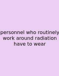 Personnel Who Routinely Work Around Radiation Have To Wear