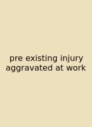 Pre Existing Injury Aggravated At Work