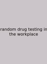 Random Drug Testing In The Workplace
