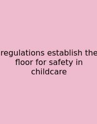 Regulations Establish The Floor For Safety In Childcare
