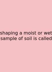 Shaping A Moist Or Wet Sample Of Soil Is Called