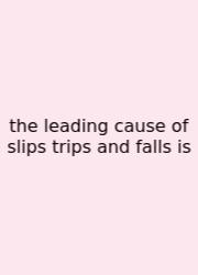 The Leading Cause Of Slips Trips And Falls Is