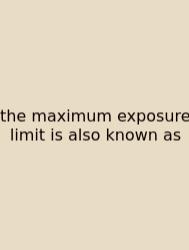 The Maximum Exposure Limit Is Also Known As