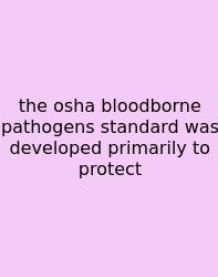 The Osha Bloodborne Pathogens Standard Was Developed Primarily To Protect