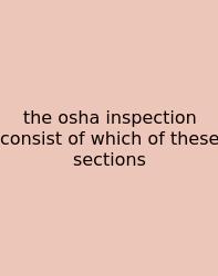 The Osha Inspection Consist Of Which Of These Sections