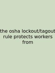 The Osha Lockout/tagout Rule Protects Workers From