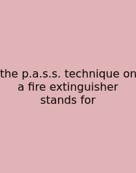 The P.a.s.s. Technique On A Fire Extinguisher Stands For