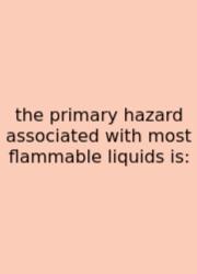 The Primary Hazard Associated With Most Flammable Liquids Is: