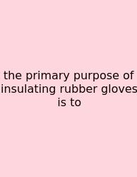The Primary Purpose Of Insulating Rubber Gloves Is To