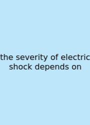 The Severity Of Electric Shock Depends On