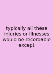 Typically All These Injuries Or Illnesses Would Be Recordable Except