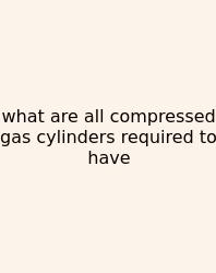 What Are All Compressed Gas Cylinders Required To Have