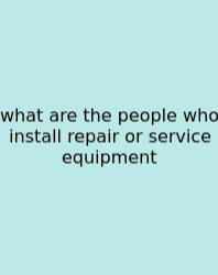 What Are The People Who Install Repair Or Service Equipment