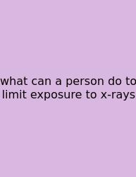 What Can A Person Do To Limit Exposure To X-rays