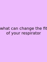 What Can Change The Fit Of Your Respirator