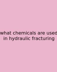 What Chemicals Are Used In Hydraulic Fracturing