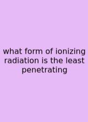 What Form Of Ionizing Radiation Is The Least Penetrating