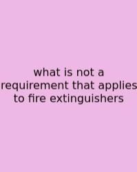 What Is Not A Requirement That Applies To Fire Extinguishers