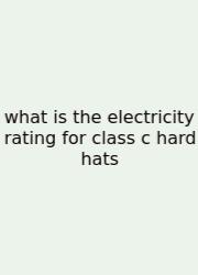 What Is The Electricity Rating For Class C Hard Hats