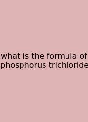 What Is The Formula Of Phosphorus Trichloride