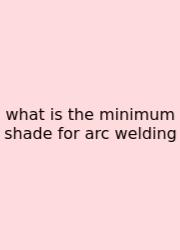 What Is The Minimum Shade For Arc Welding