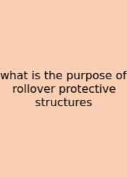 What Is The Purpose Of Rollover Protective Structures