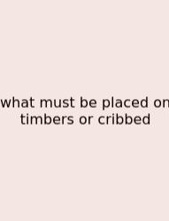 What Must Be Placed On Timbers Or Cribbed