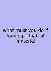 What Must You Do If Hauling A Load Of Material